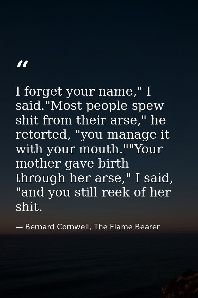 I forget your name," I said."Most people spew shit from their arse," he retorted, "you manage it with your mouth.""Your  — Bernard Cornwell, The Flame Bearer