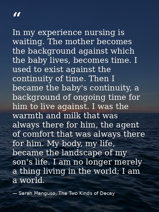 In my experience nursing is waiting. The mother becomes the background against which the baby lives, becomes time. I use — Sarah Manguso, The Two Kinds of Decay