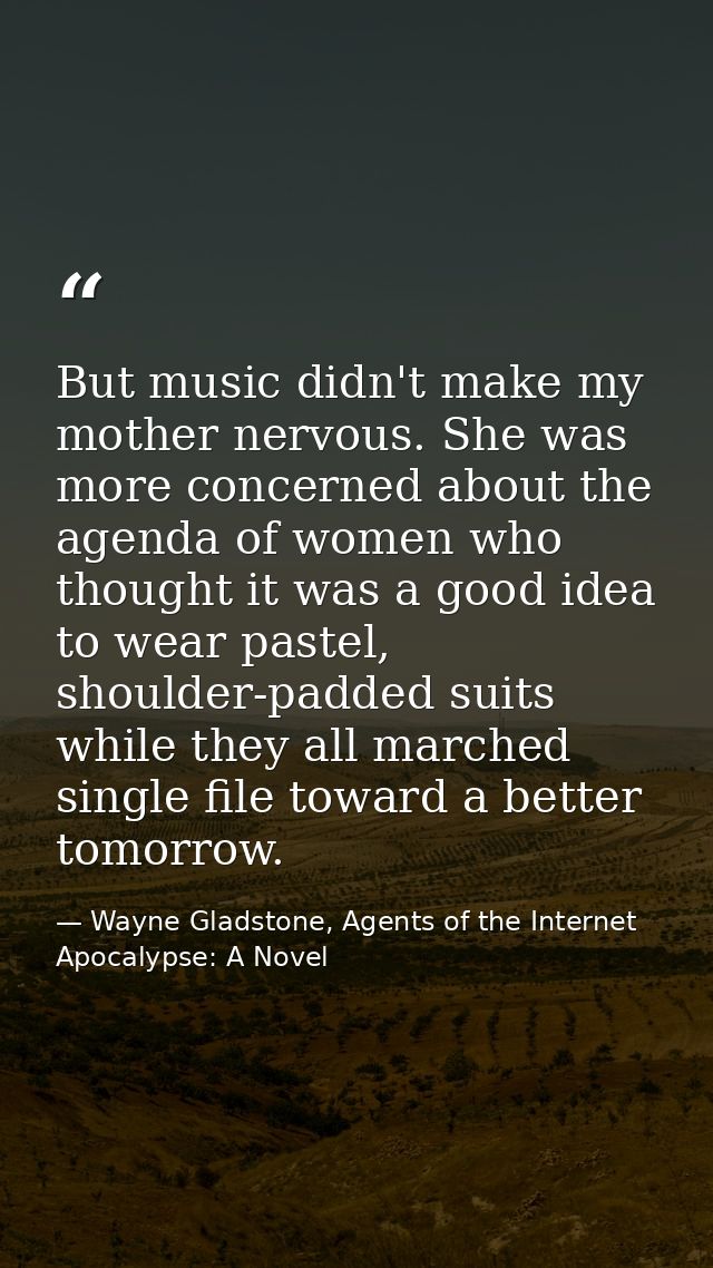 But music didn't make my mother nervous. She was more concerned about the agenda of women who thought it was a good idea — Wayne Gladstone, Agents of the Internet Apocalypse: A Novel