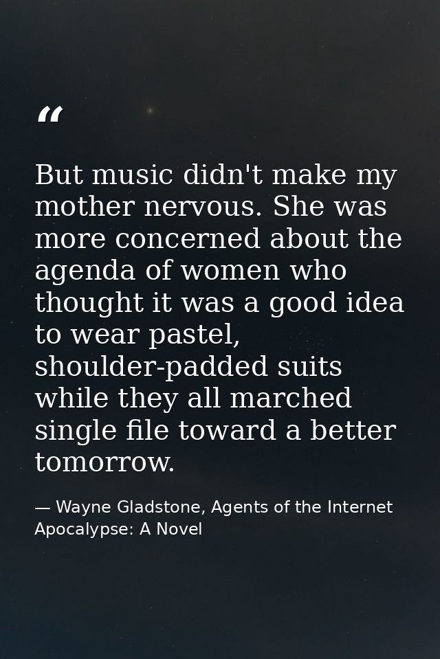 But music didn't make my mother nervous. She was more concerned about the agenda of women who thought it was a good idea — Wayne Gladstone, Agents of the Internet Apocalypse: A Novel