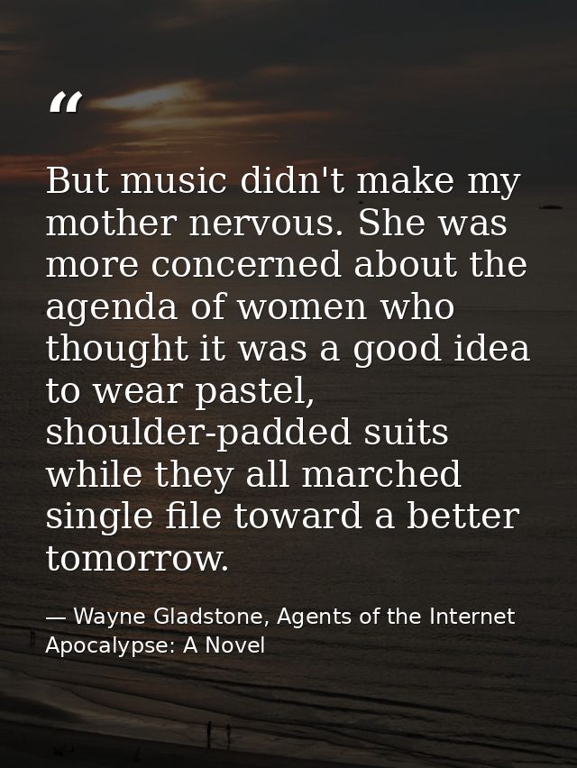 But music didn't make my mother nervous. She was more concerned about the agenda of women who thought it was a good idea — Wayne Gladstone, Agents of the Internet Apocalypse: A Novel