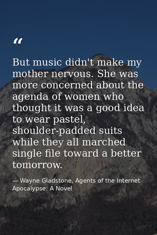 But music didn't make my mother nervous. She was more concerned about the agenda of women who thought it was a good idea — Wayne Gladstone, Agents of the Internet Apocalypse: A Novel