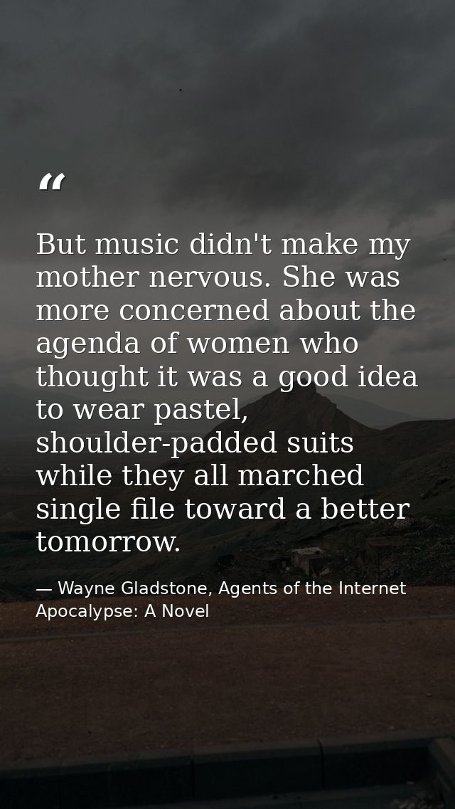But music didn't make my mother nervous. She was more concerned about the agenda of women who thought it was a good idea — Wayne Gladstone, Agents of the Internet Apocalypse: A Novel