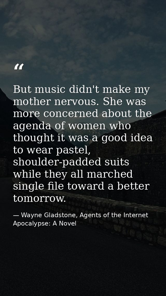 But music didn't make my mother nervous. She was more concerned about the agenda of women who thought it was a good idea — Wayne Gladstone, Agents of the Internet Apocalypse: A Novel