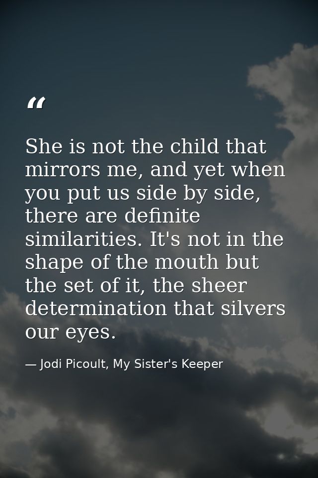 She is not the child that mirrors me, and yet when you put us side by side, there are definite similarities. It's not in — Jodi Picoult, My Sister's Keeper