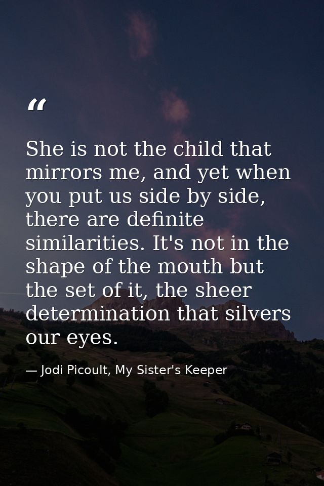 She is not the child that mirrors me, and yet when you put us side by side, there are definite similarities. It's not in — Jodi Picoult, My Sister's Keeper