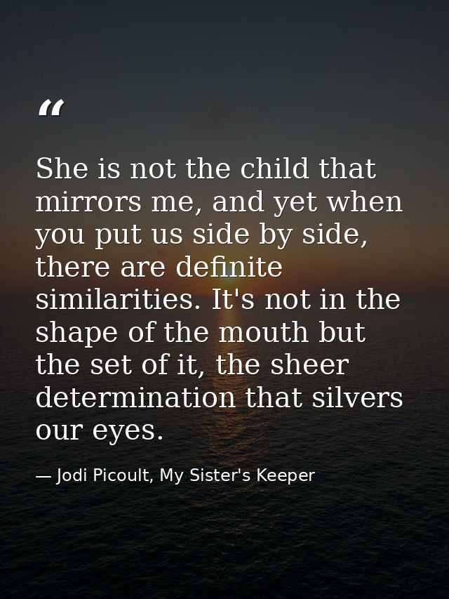 She is not the child that mirrors me, and yet when you put us side by side, there are definite similarities. It's not in — Jodi Picoult, My Sister's Keeper