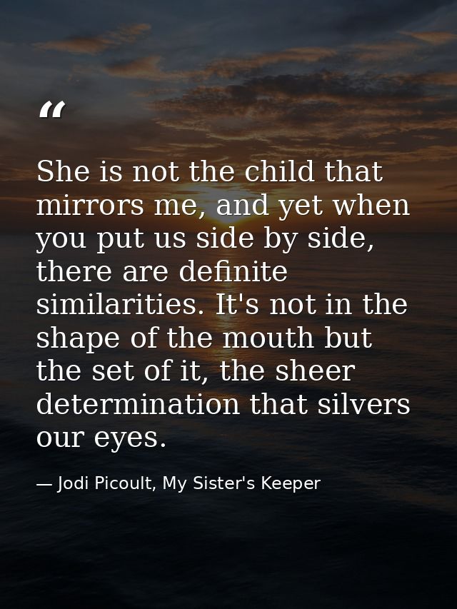 She is not the child that mirrors me, and yet when you put us side by side, there are definite similarities. It's not in — Jodi Picoult, My Sister's Keeper
