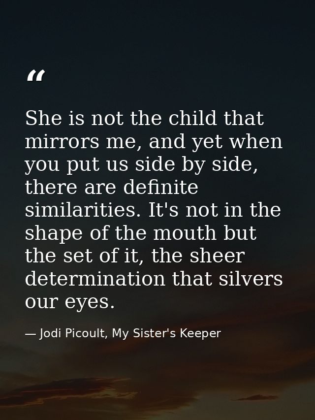She is not the child that mirrors me, and yet when you put us side by side, there are definite similarities. It's not in — Jodi Picoult, My Sister's Keeper
