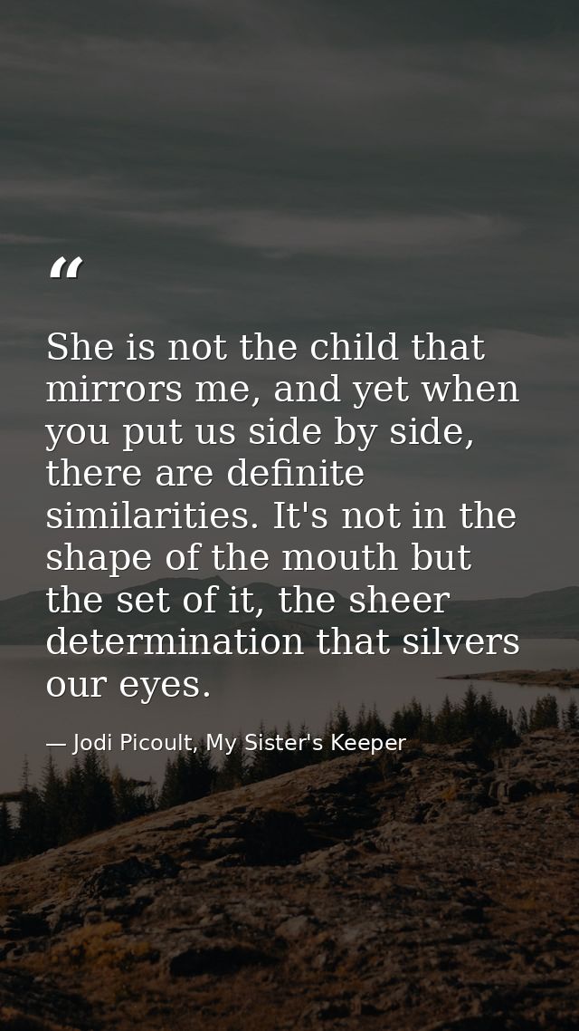 She is not the child that mirrors me, and yet when you put us side by side, there are definite similarities. It's not in — Jodi Picoult, My Sister's Keeper