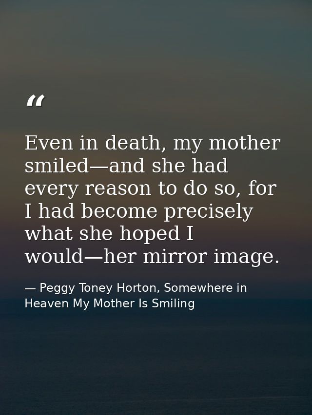Even in death, my mother smiled—and she had every reason to do so, for I had become precisely what she hoped I would—her — Peggy Toney Horton, Somewhere in Heaven My Mother Is Smiling
