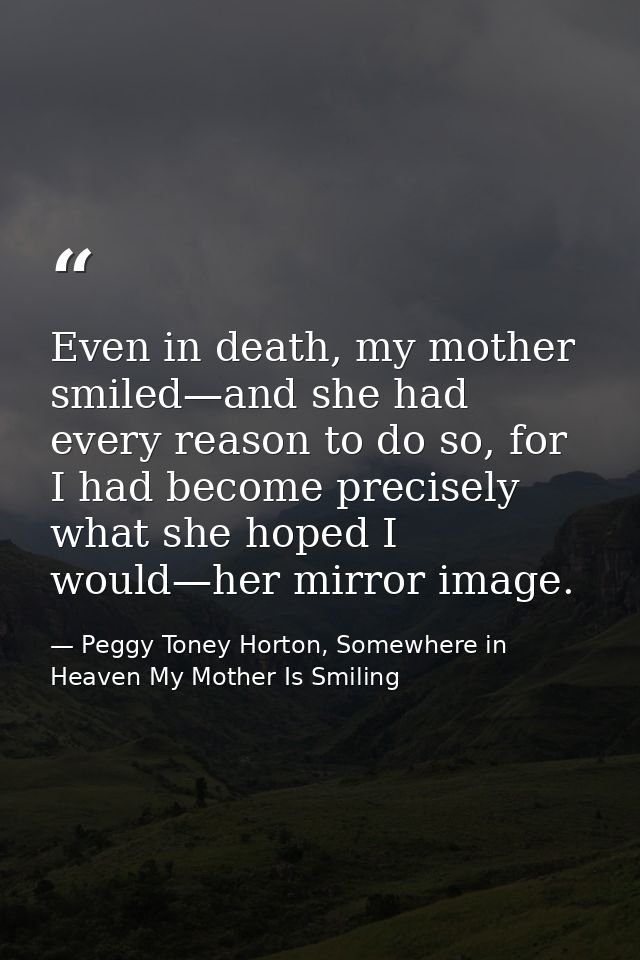Even in death, my mother smiled—and she had every reason to do so, for I had become precisely what she hoped I would—her — Peggy Toney Horton, Somewhere in Heaven My Mother Is Smiling