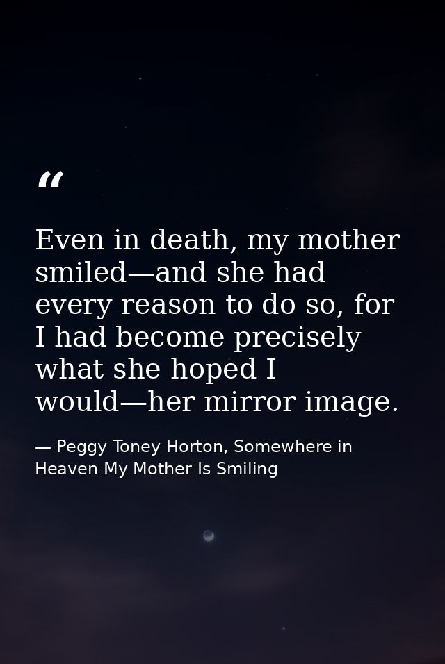 Even in death, my mother smiled—and she had every reason to do so, for I had become precisely what she hoped I would—her — Peggy Toney Horton, Somewhere in Heaven My Mother Is Smiling