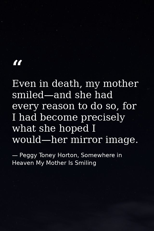 Even in death, my mother smiled—and she had every reason to do so, for I had become precisely what she hoped I would—her — Peggy Toney Horton, Somewhere in Heaven My Mother Is Smiling