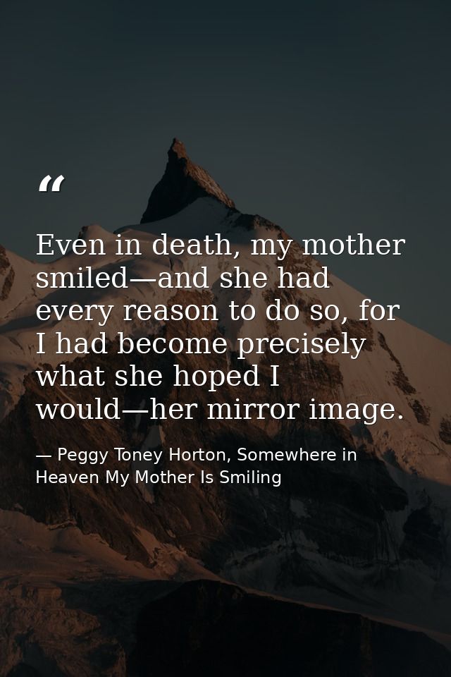 Even in death, my mother smiled—and she had every reason to do so, for I had become precisely what she hoped I would—her — Peggy Toney Horton, Somewhere in Heaven My Mother Is Smiling