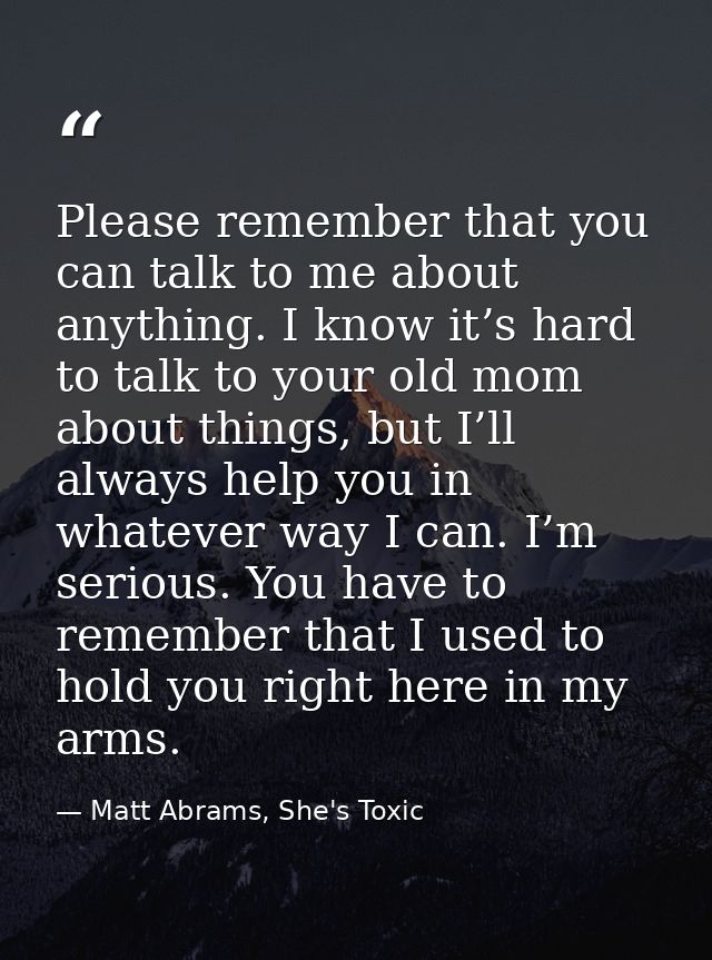 Please remember that you can talk to me about anything. I know it’s hard to talk to your old mom about things, but I’ll  — Matt Abrams, She's Toxic