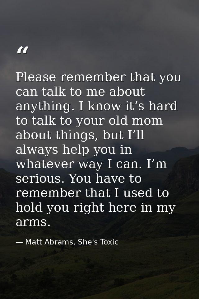 Please remember that you can talk to me about anything. I know it’s hard to talk to your old mom about things, but I’ll  — Matt Abrams, She's Toxic