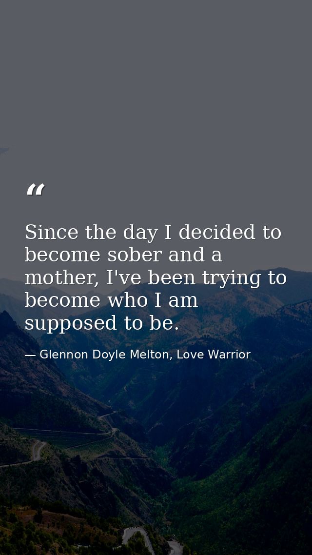Since the day I decided to become sober and a mother, I've been trying to become who I am supposed to be. — Glennon Doyle Melton, Love Warrior