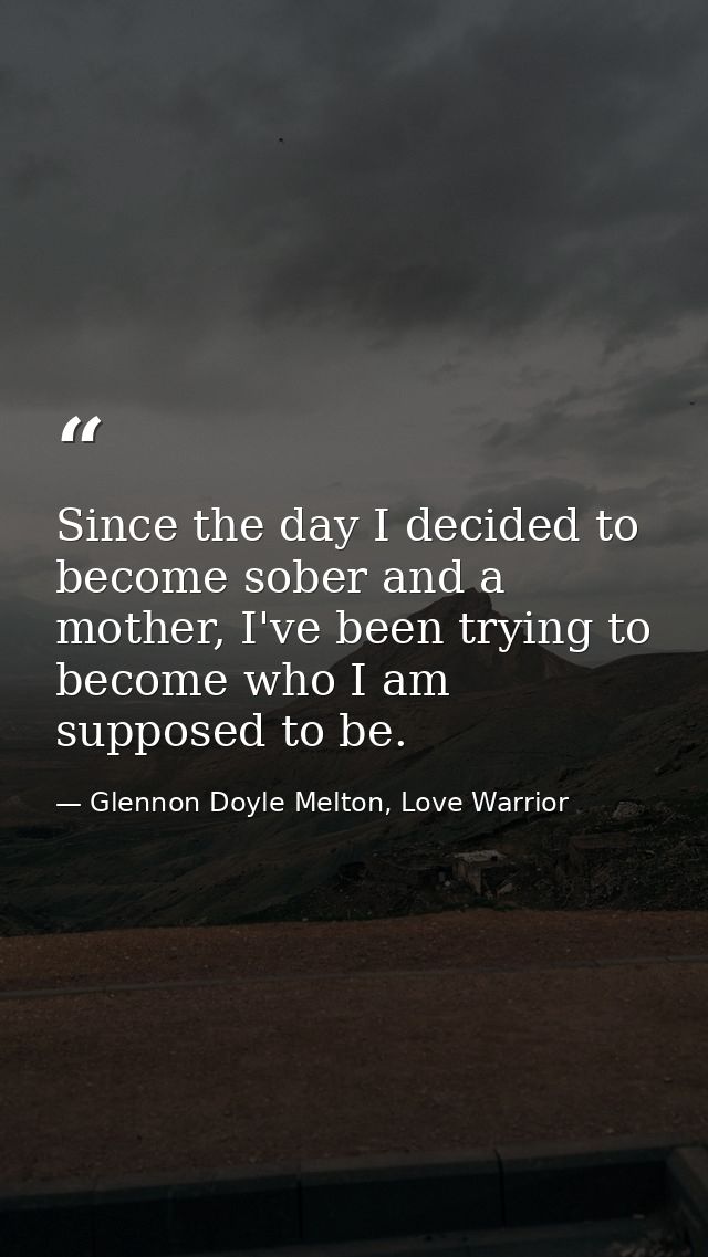 Since the day I decided to become sober and a mother, I've been trying to become who I am supposed to be. — Glennon Doyle Melton, Love Warrior