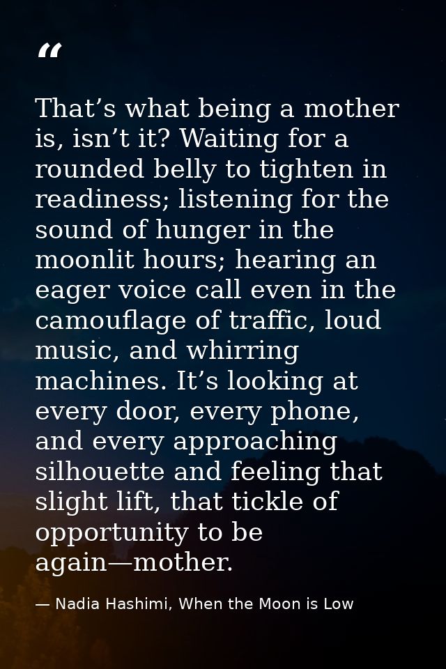 That’s what being a mother is, isn’t it? Waiting for a rounded belly to tighten in readiness; listening for the sound of — Nadia Hashimi, When the Moon is Low
