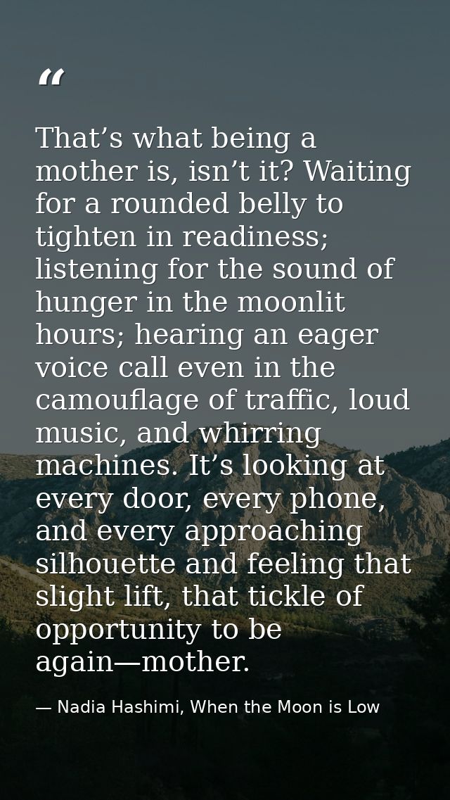 That’s what being a mother is, isn’t it? Waiting for a rounded belly to tighten in readiness; listening for the sound of — Nadia Hashimi, When the Moon is Low