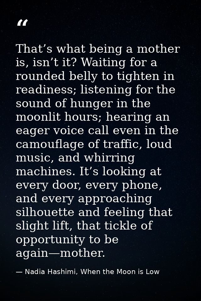 That’s what being a mother is, isn’t it? Waiting for a rounded belly to tighten in readiness; listening for the sound of — Nadia Hashimi, When the Moon is Low