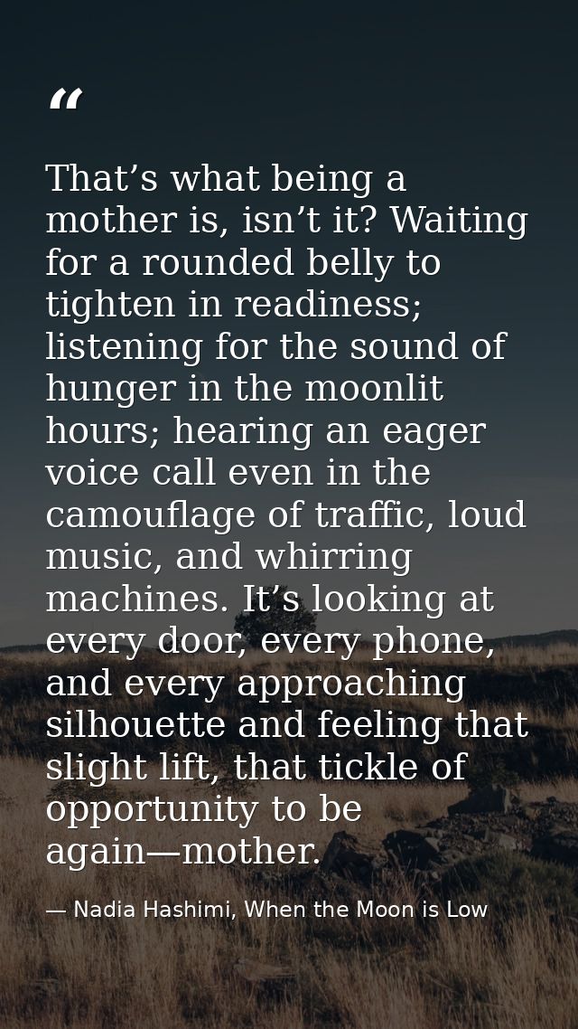 That’s what being a mother is, isn’t it? Waiting for a rounded belly to tighten in readiness; listening for the sound of — Nadia Hashimi, When the Moon is Low