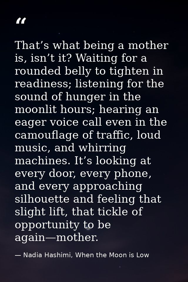 That’s what being a mother is, isn’t it? Waiting for a rounded belly to tighten in readiness; listening for the sound of — Nadia Hashimi, When the Moon is Low