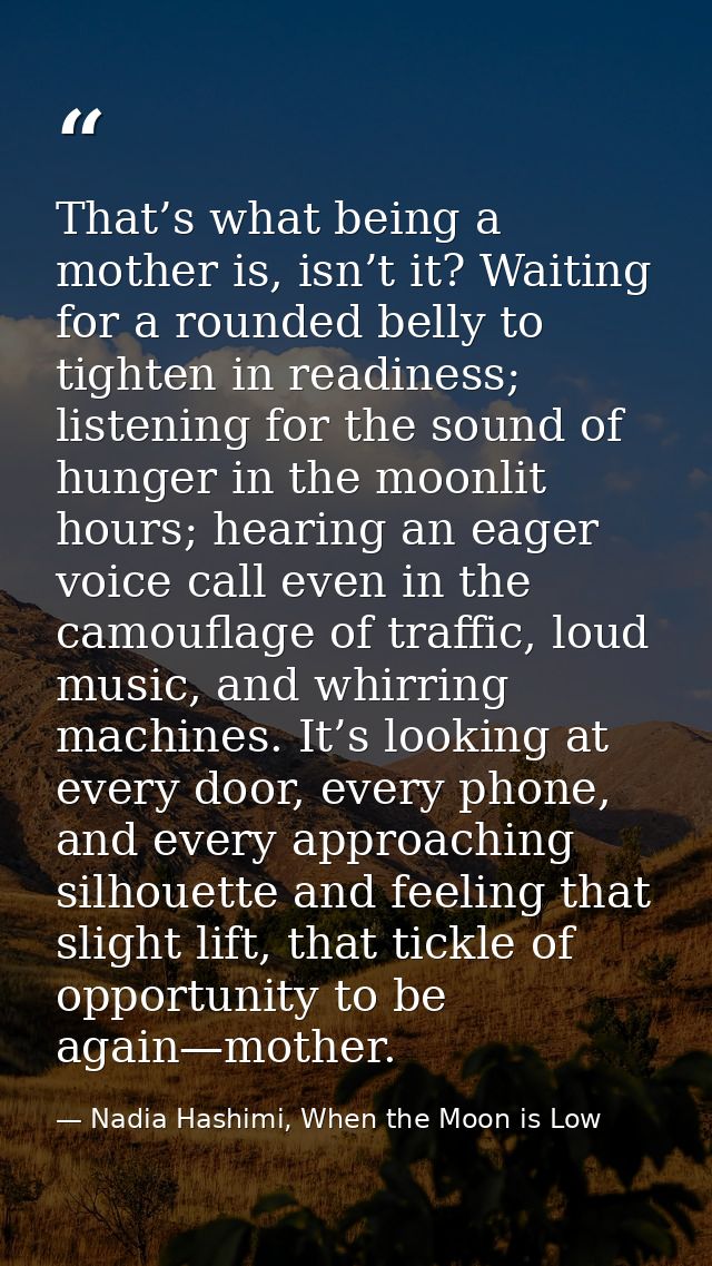 That’s what being a mother is, isn’t it? Waiting for a rounded belly to tighten in readiness; listening for the sound of — Nadia Hashimi, When the Moon is Low