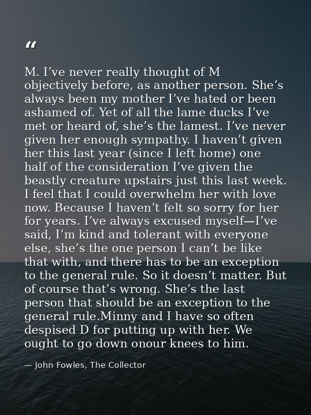 M. I’ve never really thought of M objectively before, as another person. She’s always been my mother I’ve hated or been  — John Fowles, The Collector