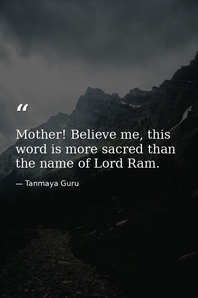 Mother! Believe me, this word is more sacred than the name of Lord Ram. — Tanmaya Guru