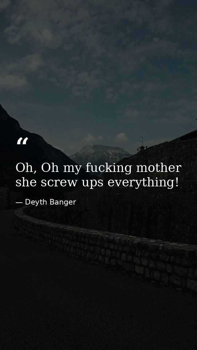 Oh, Oh my fucking mother she screw ups everything! — Deyth Banger