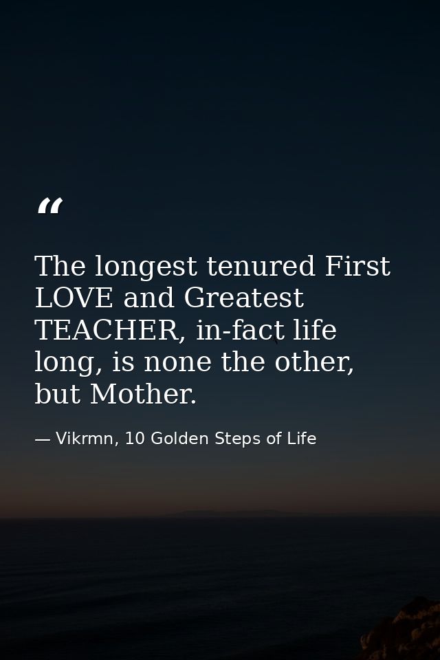 The longest tenured First LOVE and Greatest TEACHER, in-fact life long, is none the other, but Mother. — Vikrmn, 10 Golden Steps of Life