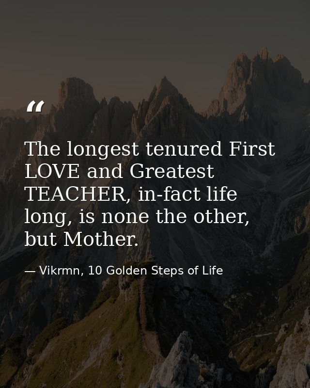The longest tenured First LOVE and Greatest TEACHER, in-fact life long, is none the other, but Mother. — Vikrmn, 10 Golden Steps of Life