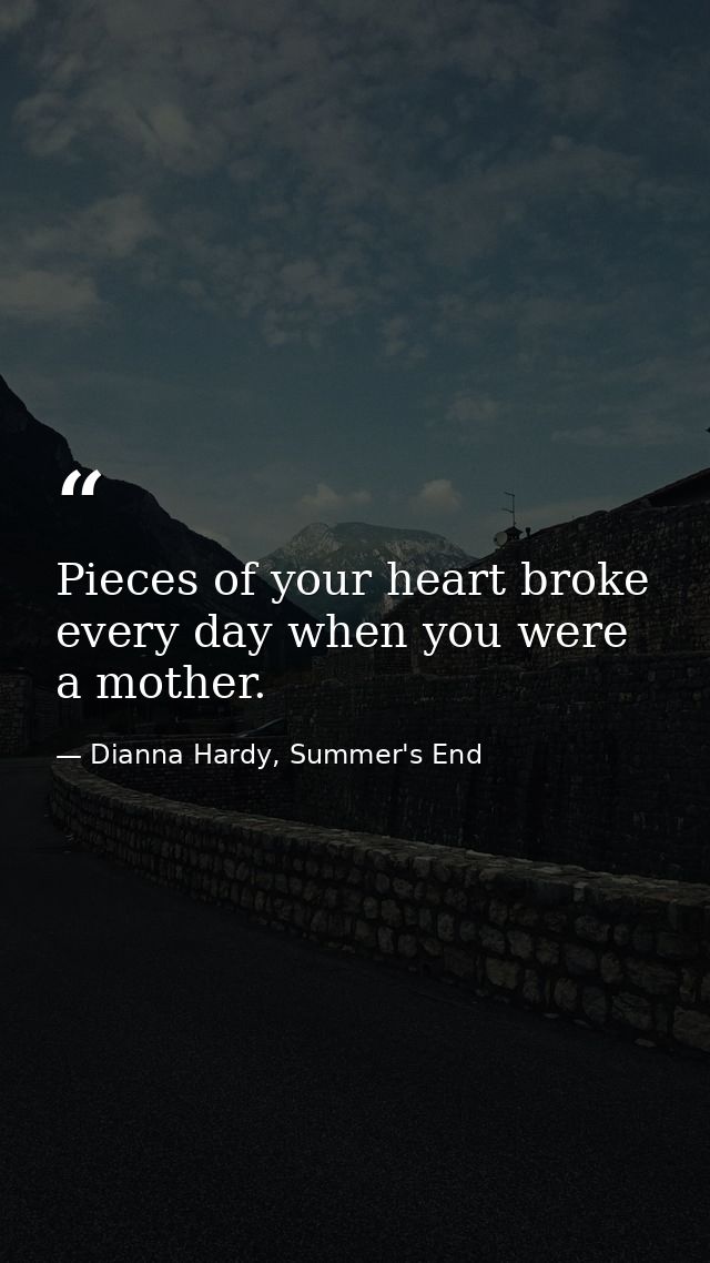 Pieces of your heart broke every day when you were a mother. — Dianna Hardy, Summer's End