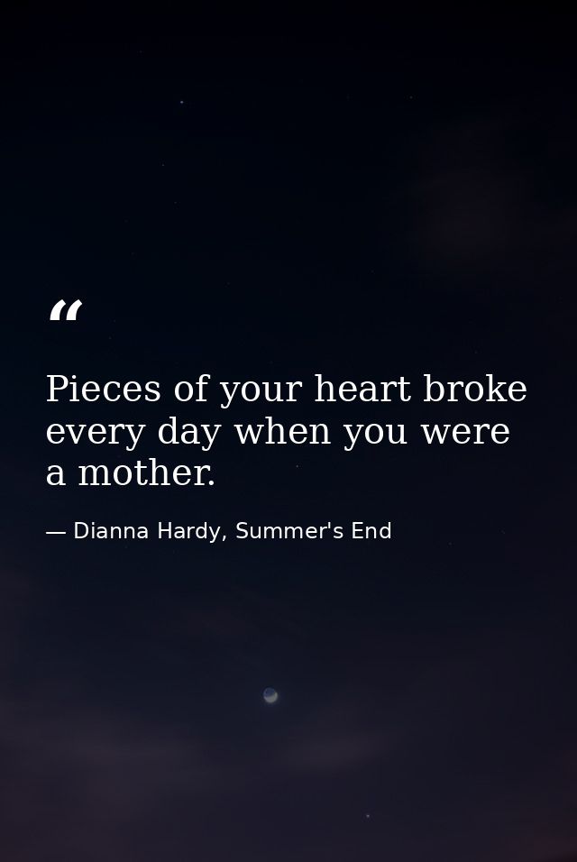 Pieces of your heart broke every day when you were a mother. — Dianna Hardy, Summer's End