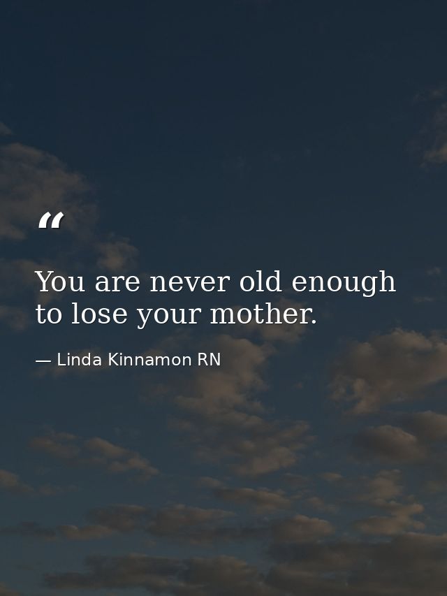 You are never old enough to lose your mother. — Linda Kinnamon RN