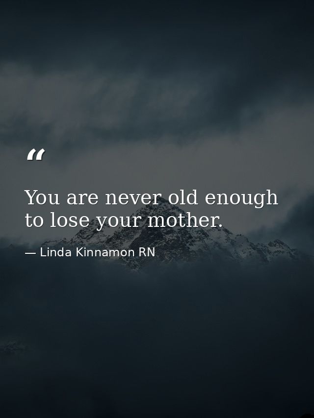 You are never old enough to lose your mother. — Linda Kinnamon RN