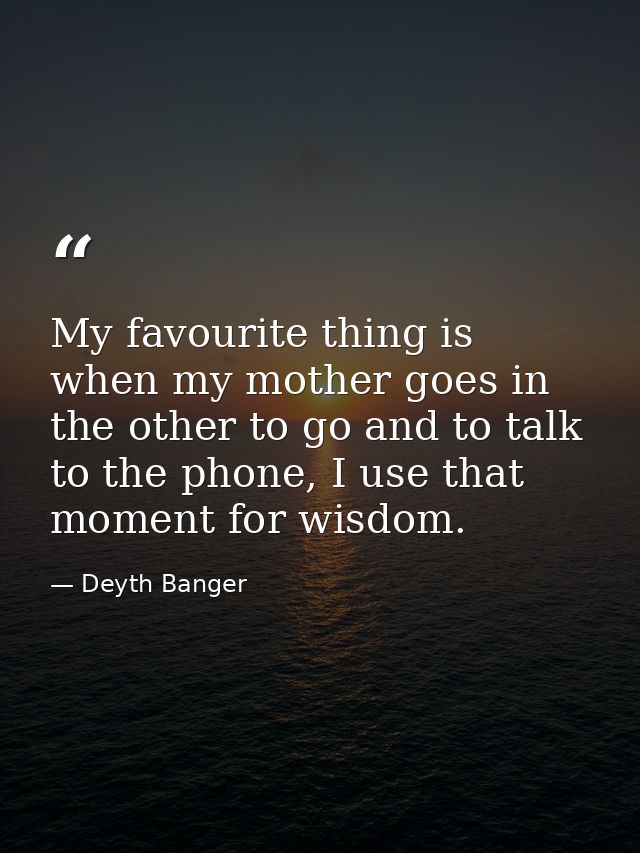 My favourite thing is when my mother goes in the other to go and to talk to the phone, I use that moment for wisdom. — Deyth Banger