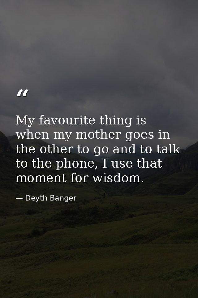 My favourite thing is when my mother goes in the other to go and to talk to the phone, I use that moment for wisdom. — Deyth Banger