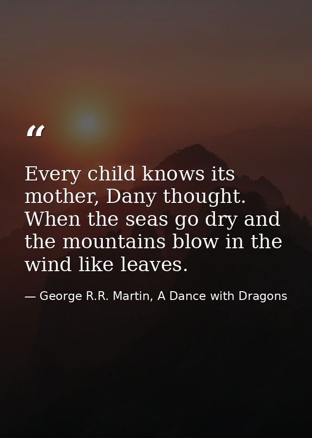 Every child knows its mother, Dany thought. When the seas go dry and the mountains blow in the wind like leaves. — George R.R. Martin, A Dance with Dragons