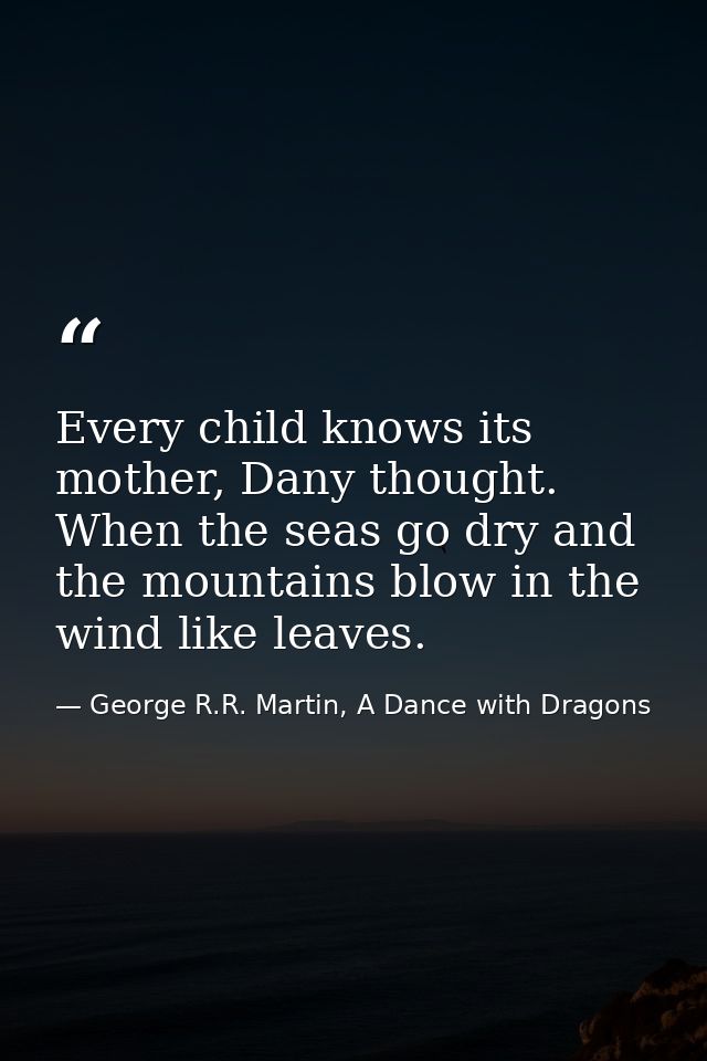 Every child knows its mother, Dany thought. When the seas go dry and the mountains blow in the wind like leaves. — George R.R. Martin, A Dance with Dragons