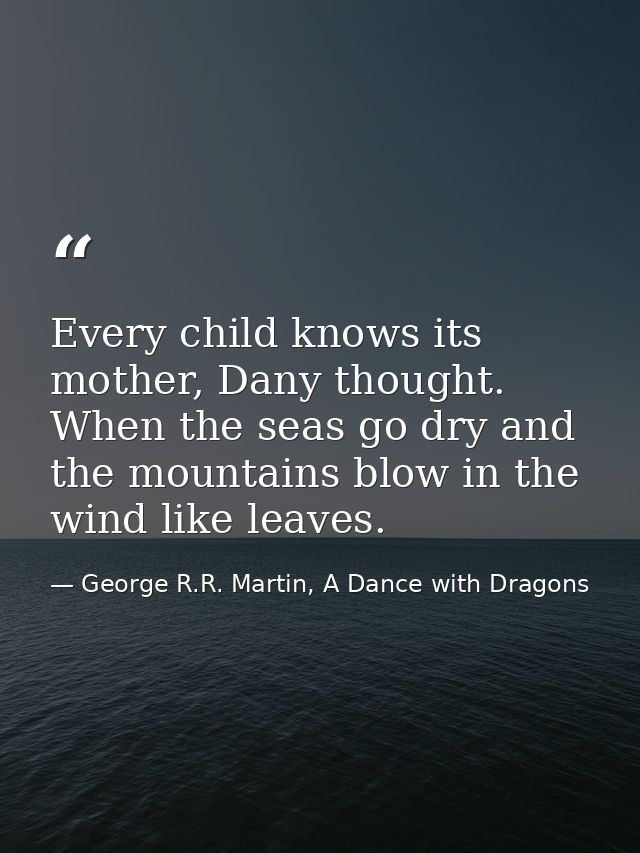 Every child knows its mother, Dany thought. When the seas go dry and the mountains blow in the wind like leaves. — George R.R. Martin, A Dance with Dragons