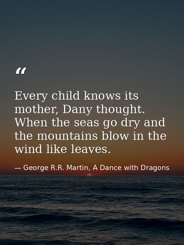 Every child knows its mother, Dany thought. When the seas go dry and the mountains blow in the wind like leaves. — George R.R. Martin, A Dance with Dragons