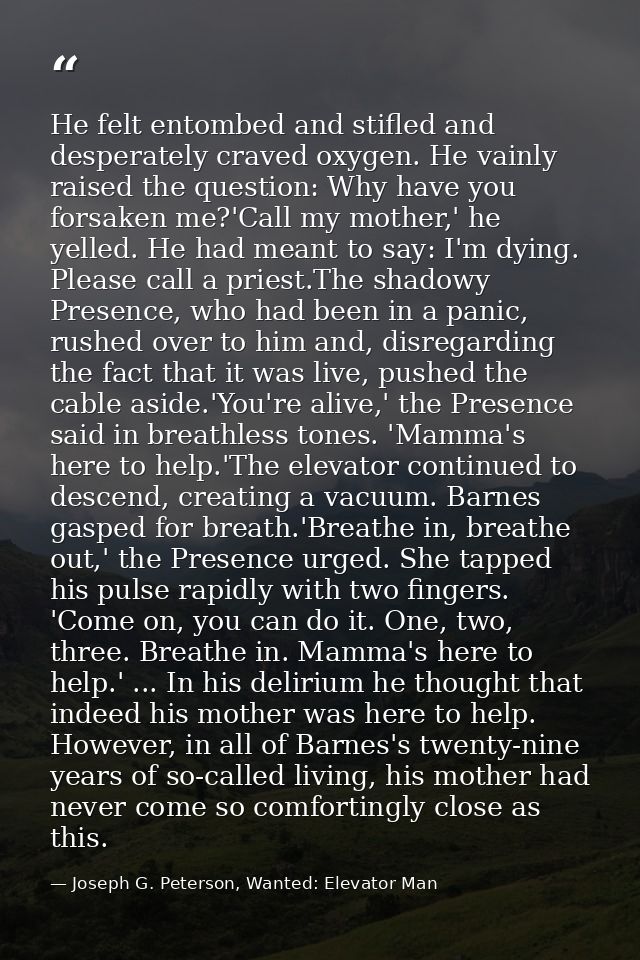 He felt entombed and stifled and desperately craved oxygen. He vainly raised the question: Why have you forsaken me?'Cal — Joseph G. Peterson, Wanted: Elevator Man