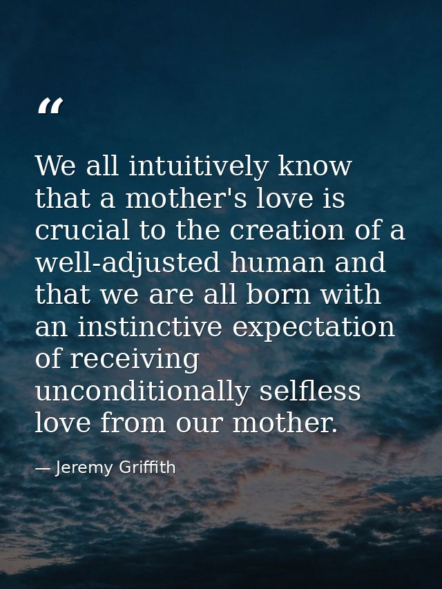 We all intuitively know that a mother's love is crucial to the creation of a well-adjusted human and that we are all bor — Jeremy Griffith