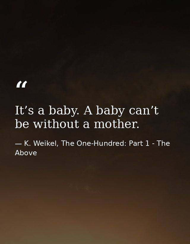 It’s a baby. A baby can’t be without a mother. — K. Weikel, The One-Hundred: Part 1 - The Above