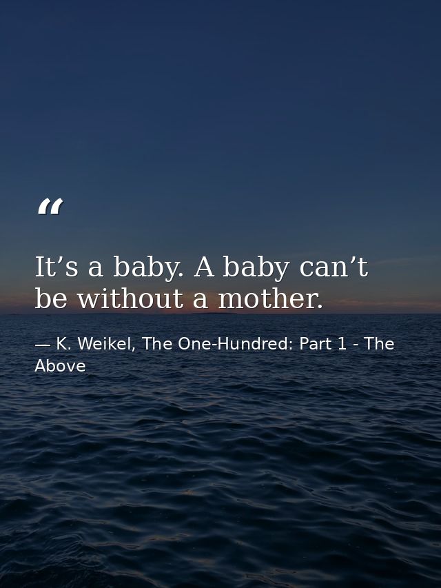 It’s a baby. A baby can’t be without a mother. — K. Weikel, The One-Hundred: Part 1 - The Above