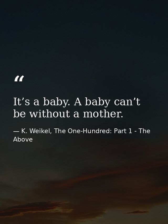 It’s a baby. A baby can’t be without a mother. — K. Weikel, The One-Hundred: Part 1 - The Above