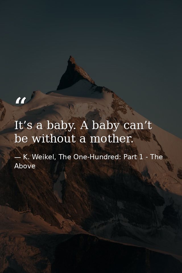 It’s a baby. A baby can’t be without a mother. — K. Weikel, The One-Hundred: Part 1 - The Above